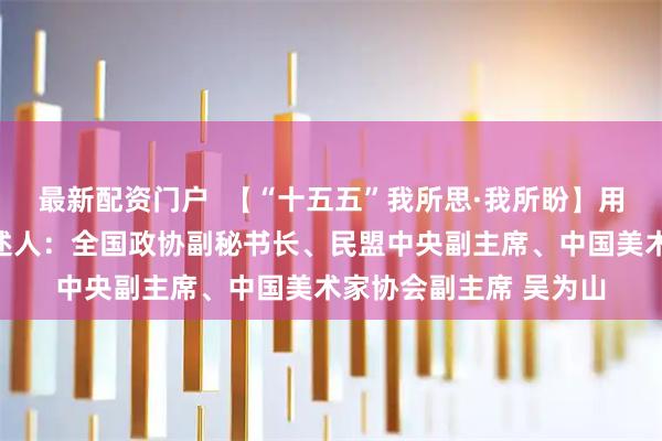 最新配资门户  【“十五五”我所思·我所盼】用艺术讲好中国故事讲述人：全国政协副秘书长、民盟中央副主席、中国美术家协会副主席 吴为山