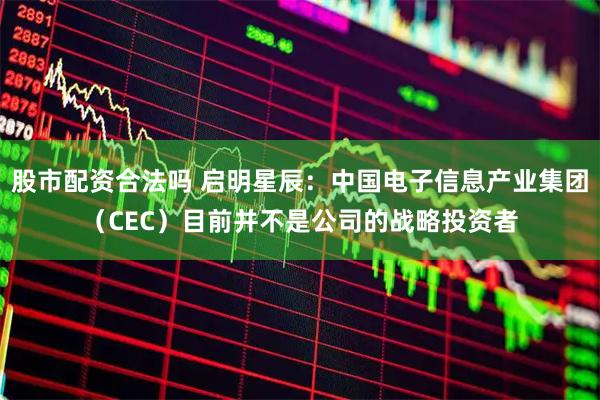 股市配资合法吗 启明星辰：中国电子信息产业集团（CEC）目前并不是公司的战略投资者