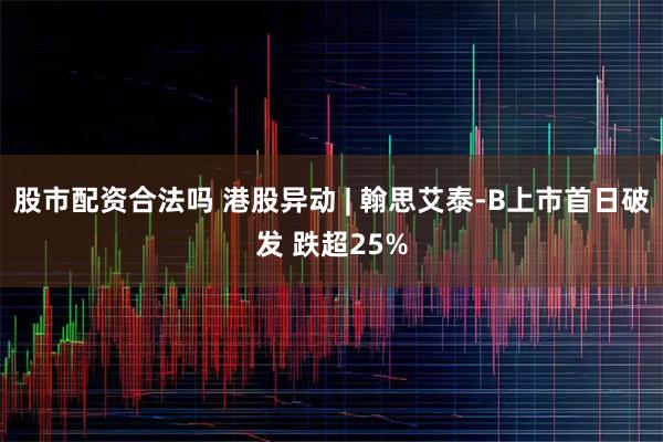 股市配资合法吗 港股异动 | 翰思艾泰-B上市首日破发 跌超25%